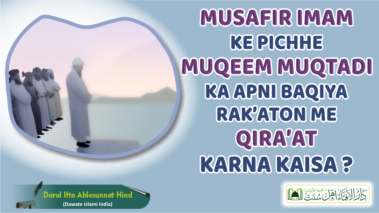 Musafir Imam Ke Pichhe Muqeem Muqtadi Ka Apni Baqiya Rak-aton Me Qira-at karna kaisa ?